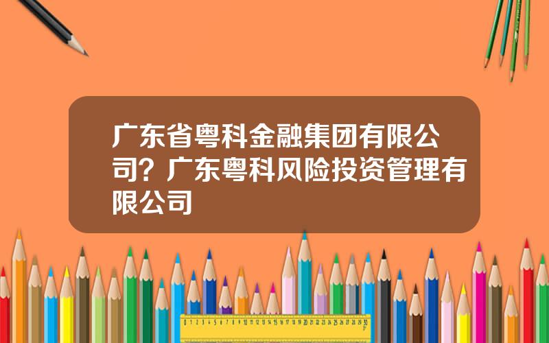 广东省粤科金融集团有限公司？广东粤科风险投资管理有限公司