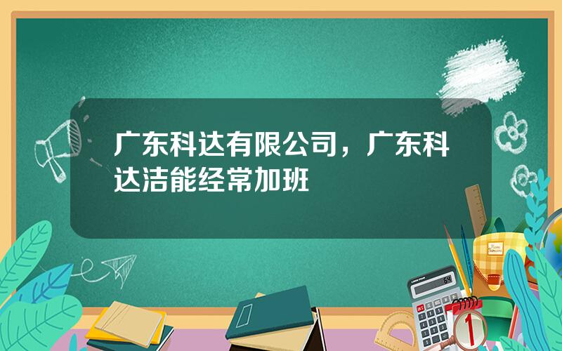 广东科达有限公司，广东科达洁能经常加班