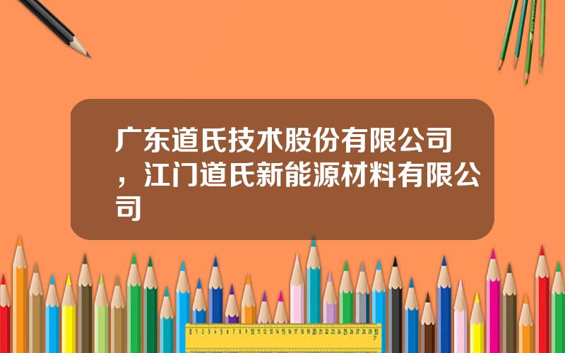 广东道氏技术股份有限公司，江门道氏新能源材料有限公司