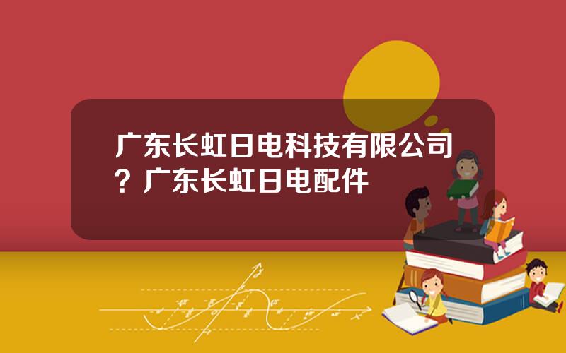 广东长虹日电科技有限公司？广东长虹日电配件