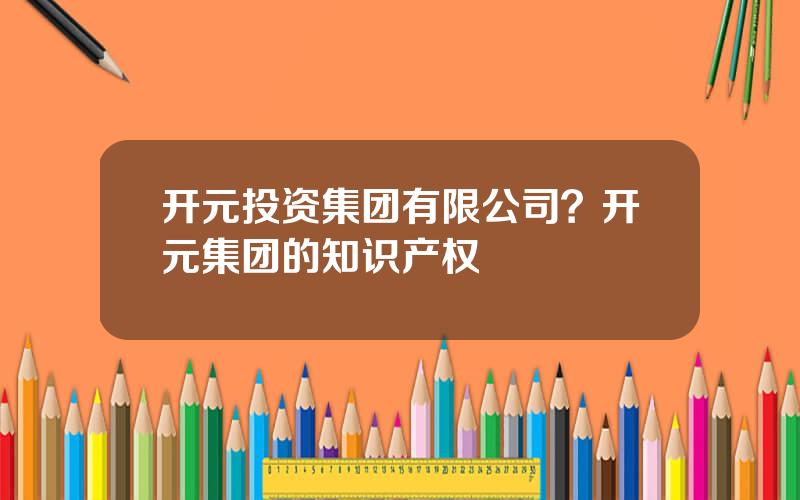 开元投资集团有限公司？开元集团的知识产权