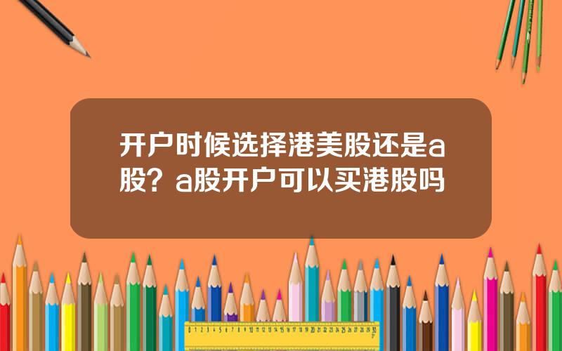 开户时候选择港美股还是a股？a股开户可以买港股吗