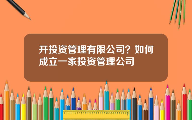 开投资管理有限公司？如何成立一家投资管理公司