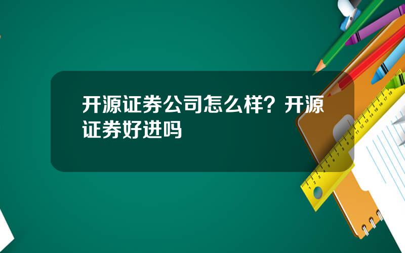 开源证券公司怎么样？开源证券好进吗