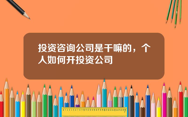 投资咨询公司是干嘛的，个人如何开投资公司