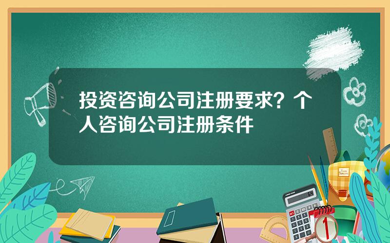 投资咨询公司注册要求？个人咨询公司注册条件