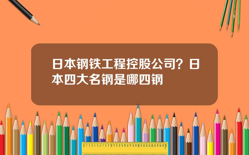 日本钢铁工程控股公司？日本四大名钢是哪四钢