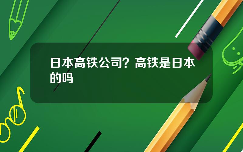 日本高铁公司？高铁是日本的吗