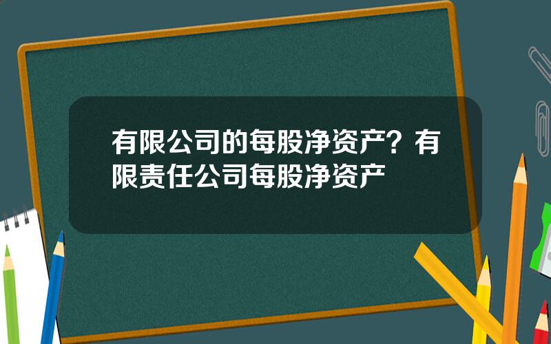 有限公司的每股净资产？有限责任公司每股净资产