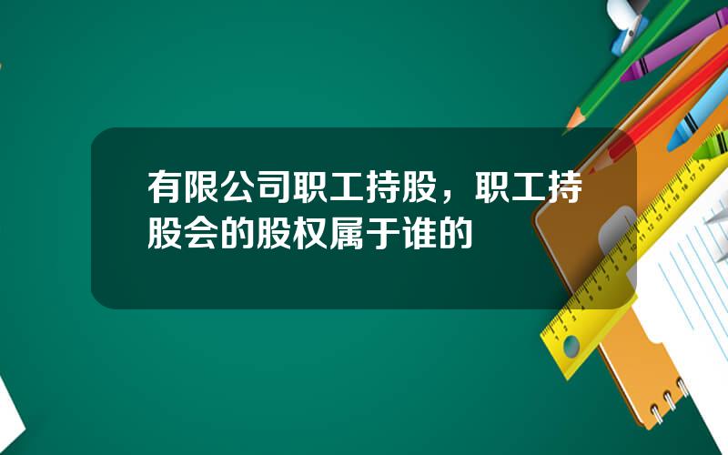 有限公司职工持股，职工持股会的股权属于谁的