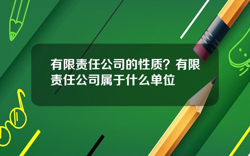 有限责任公司的性质？有限责任公司属于什么单位