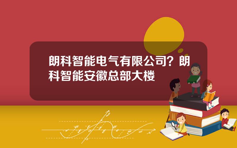 朗科智能电气有限公司？朗科智能安徽总部大楼