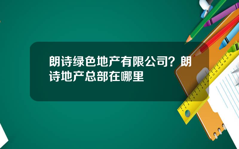 朗诗绿色地产有限公司？朗诗地产总部在哪里