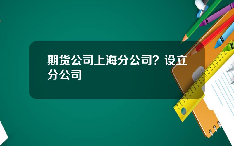 期货公司上海分公司？设立分公司