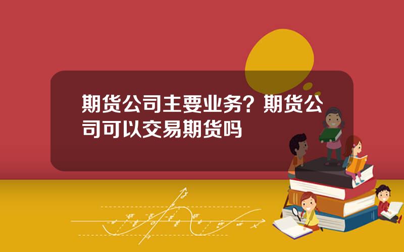 期货公司主要业务？期货公司可以交易期货吗