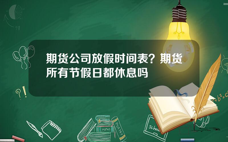 期货公司放假时间表？期货所有节假日都休息吗