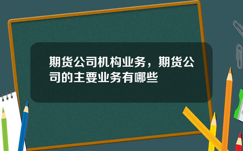 期货公司机构业务，期货公司的主要业务有哪些