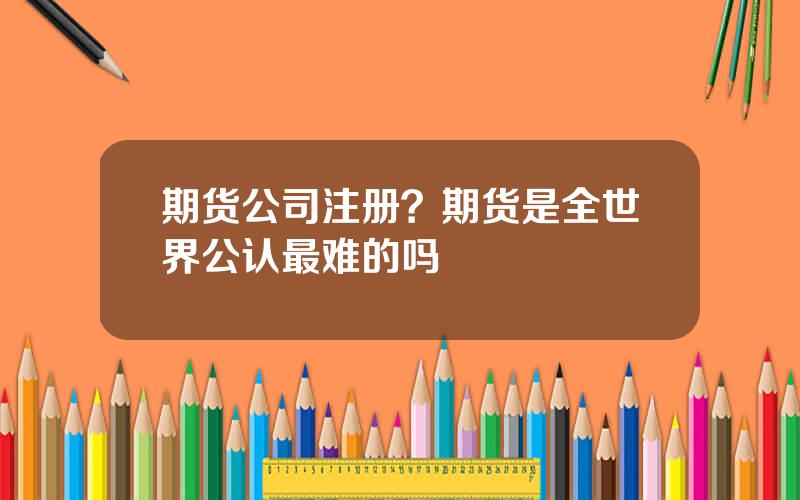 期货公司注册？期货是全世界公认最难的吗