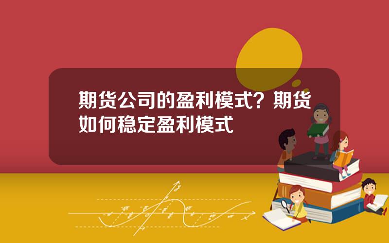 期货公司的盈利模式？期货如何稳定盈利模式