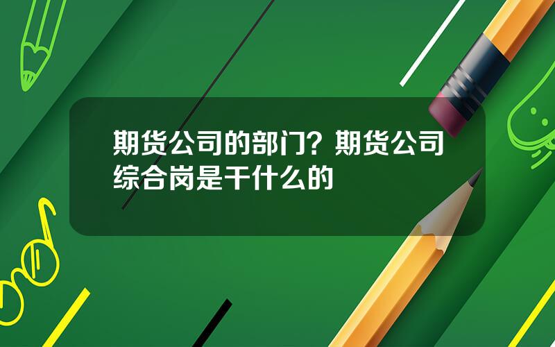 期货公司的部门？期货公司综合岗是干什么的