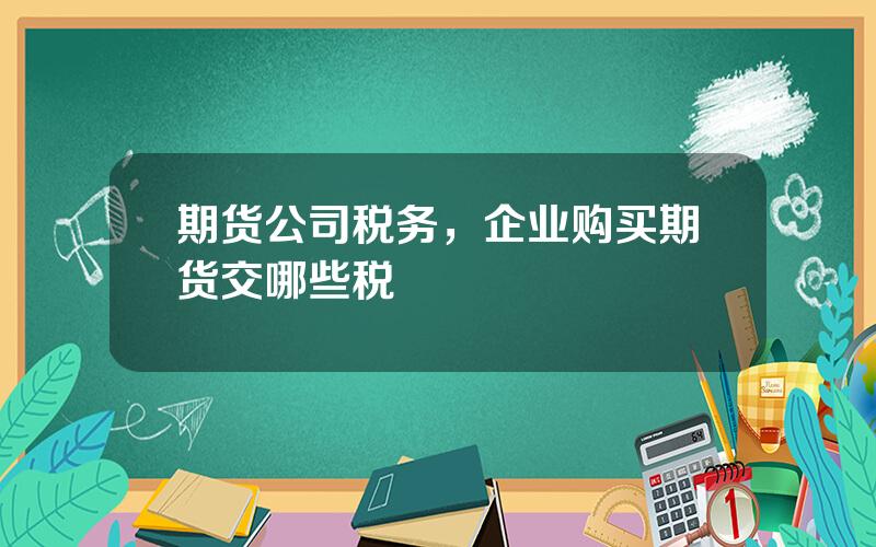 期货公司税务，企业购买期货交哪些税