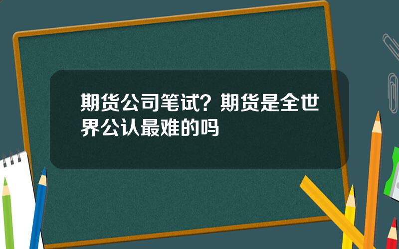 期货公司笔试？期货是全世界公认最难的吗