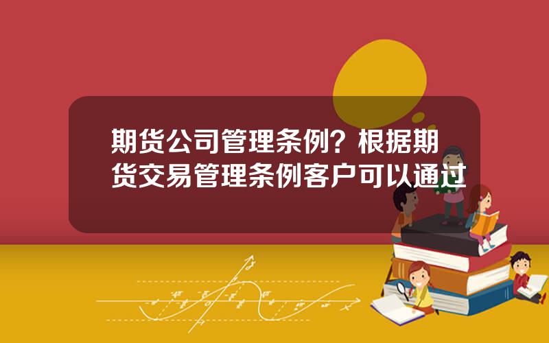 期货公司管理条例？根据期货交易管理条例客户可以通过