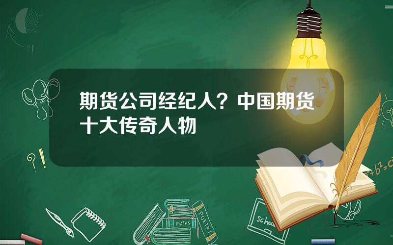 期货公司经纪人？中国期货十大传奇人物