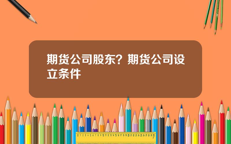 期货公司股东？期货公司设立条件