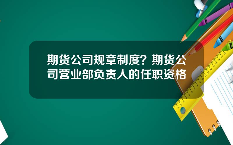 期货公司规章制度？期货公司营业部负责人的任职资格