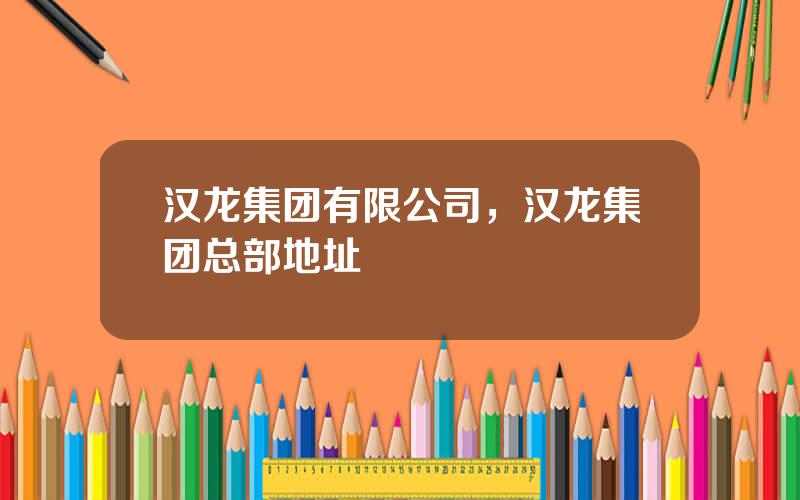 汉龙集团有限公司，汉龙集团总部地址