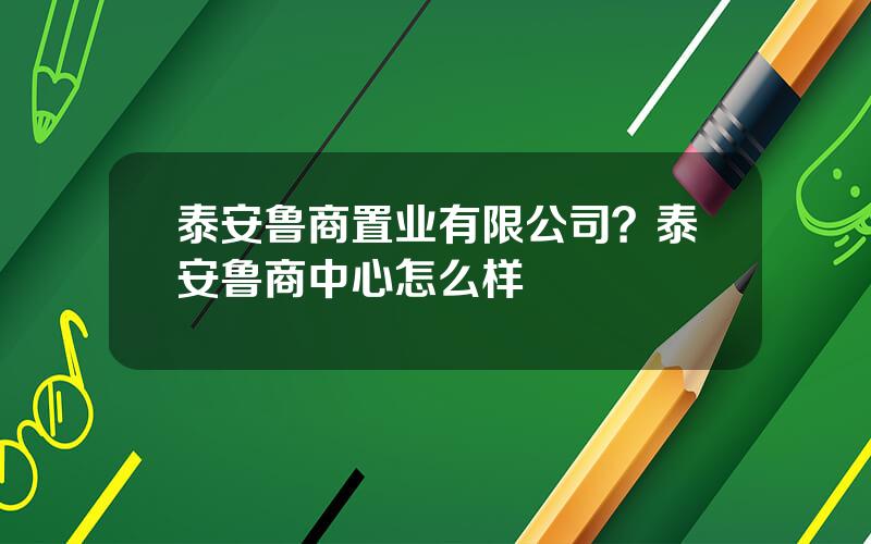 泰安鲁商置业有限公司？泰安鲁商中心怎么样