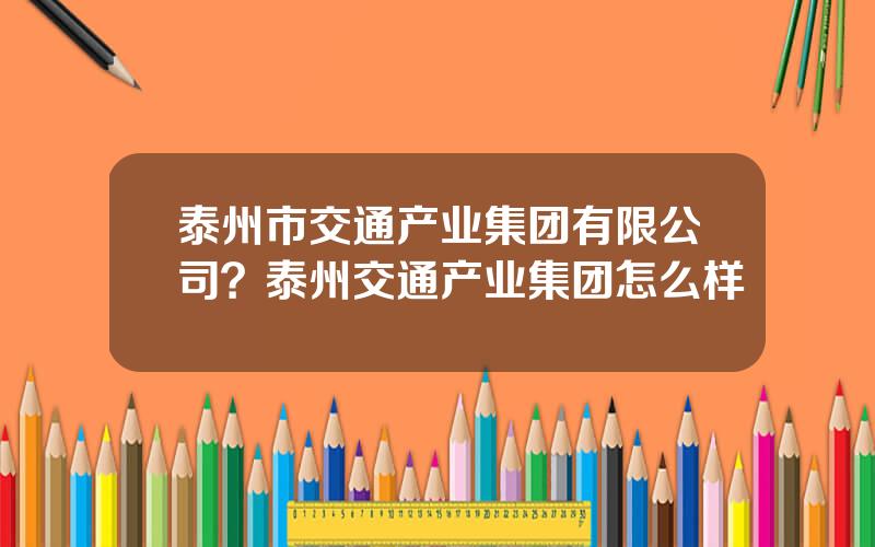 泰州市交通产业集团有限公司？泰州交通产业集团怎么样