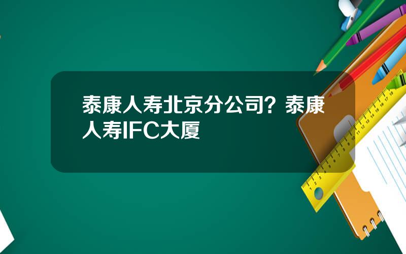 泰康人寿北京分公司？泰康人寿IFC大厦