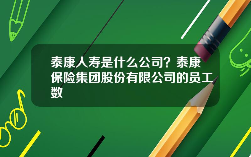 泰康人寿是什么公司？泰康保险集团股份有限公司的员工数