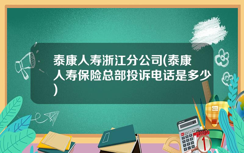 泰康人寿浙江分公司(泰康人寿保险总部投诉电话是多少)