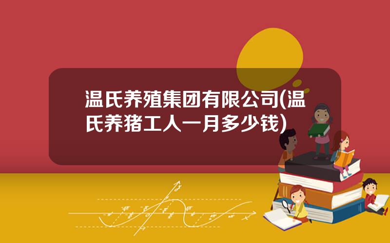 温氏养殖集团有限公司(温氏养猪工人一月多少钱)