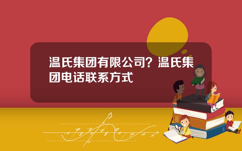 温氏集团有限公司？温氏集团电话联系方式