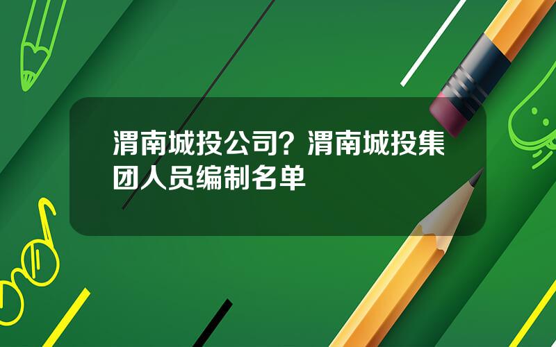 渭南城投公司？渭南城投集团人员编制名单