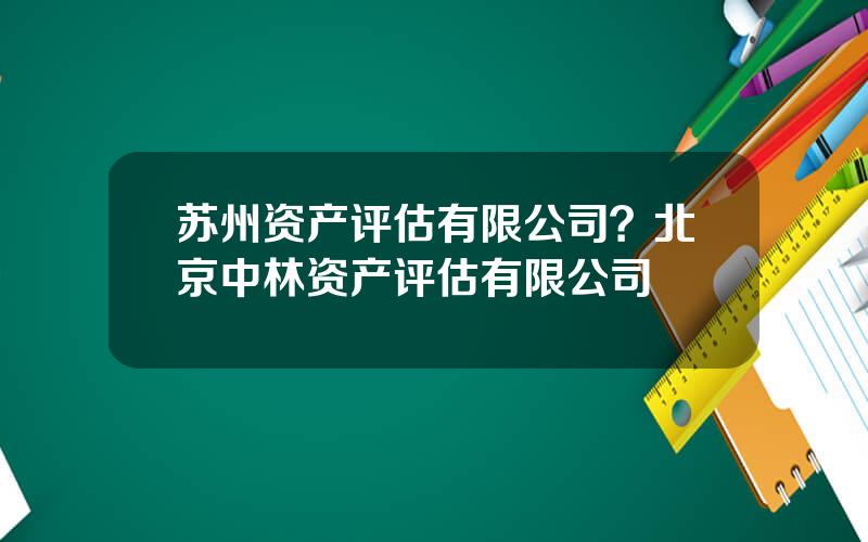 苏州资产评估有限公司？北京中林资产评估有限公司