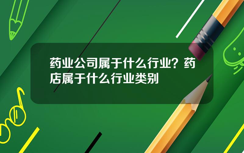 药业公司属于什么行业？药店属于什么行业类别