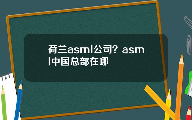 荷兰asml公司？asml中国总部在哪